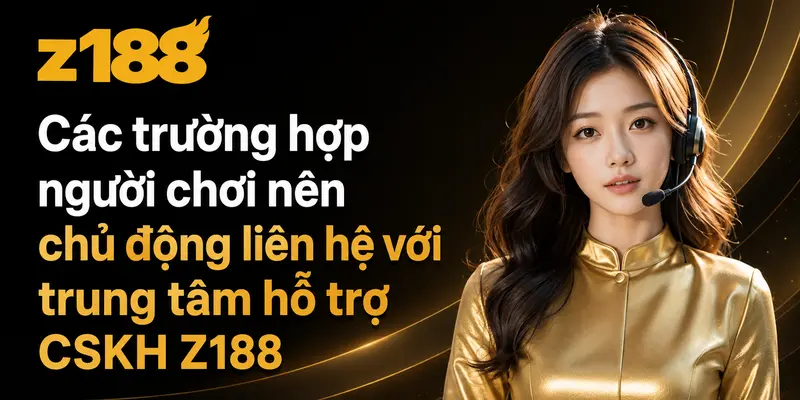 Các trường hợp người chơi nên chủ động liên hệ với trung tâm hỗ trợ CSKH Z188