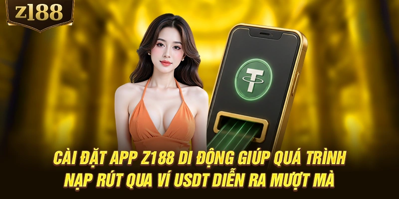 Cài đặt app Z188 di động giúp quá trình nạp rút qua ví USDT diễn ra mượt mà