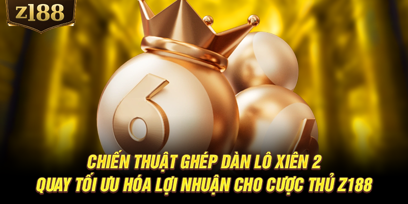 Chiến thuật ghép dàn lô xiên 2 quay tối ưu hóa lợi nhuận cho cược thủ