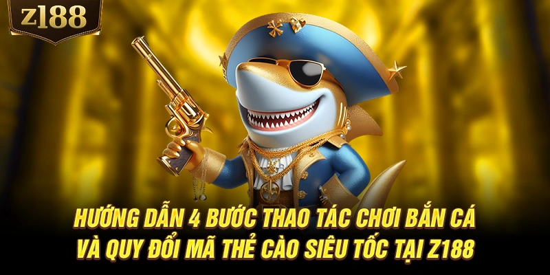 Hướng dẫn 4 bước thao tác chơi bắn cá và quy đổi mã thẻ cào siêu tốc tại Z188