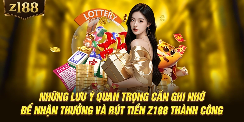 Những lưu ý quan trọng cần ghi nhớ để nhận thưởng và rút tiền Z188 thành công