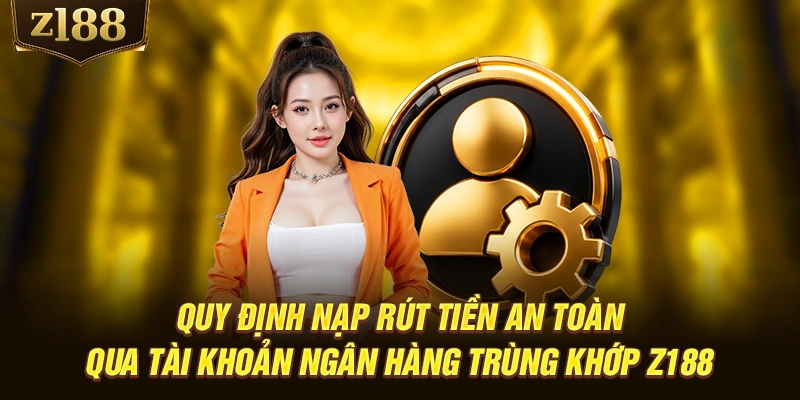 Quy định nạp rút tiền an toàn qua tài khoản ngân hàng trùng khớp Z188