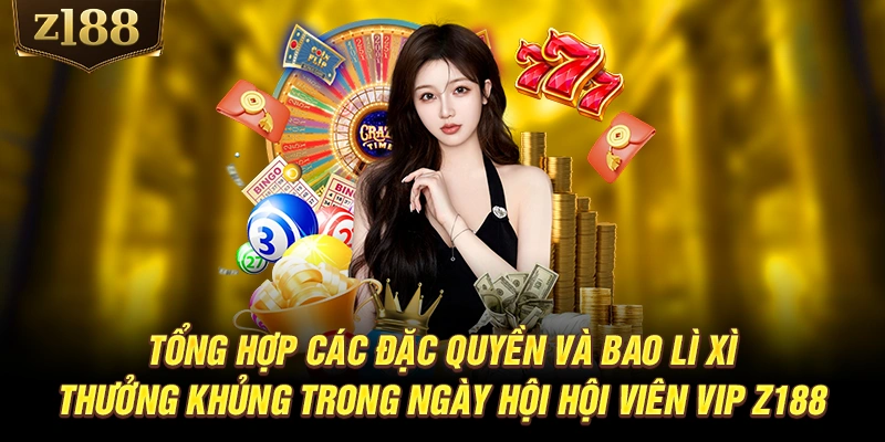 Tổng hợp các đặc quyền và bao lì xì thưởng khủng trong ngày hội hội viên VIP Z188
