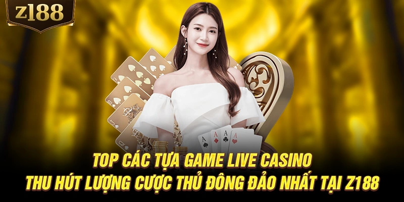 Top các tựa game Live Casino thu hút lượng cược thủ đông đảo nhất tại Z188